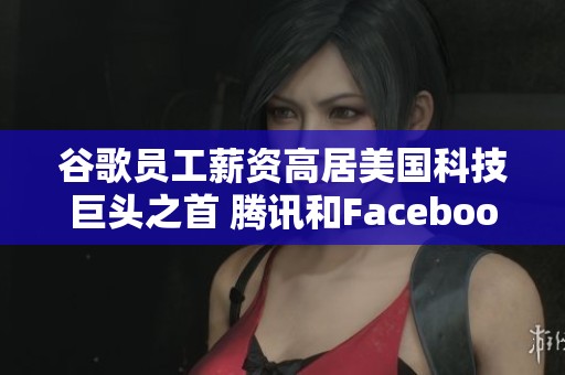 谷歌员工薪资高居美国科技巨头之首 腾讯和Facebook收入差距明显