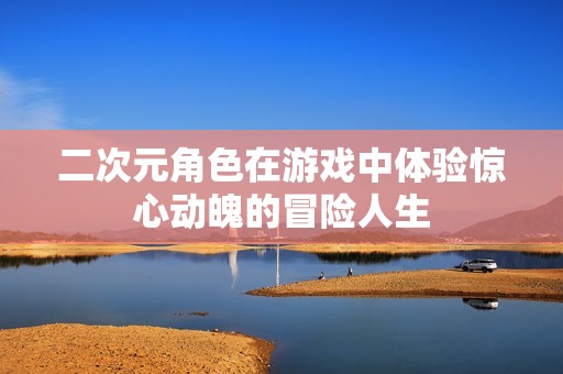 二次元角色在游戏中体验惊心动魄的冒险人生