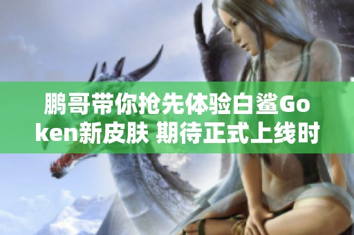 鹏哥带你抢先体验白鲨Goken新皮肤 期待正式上线时刻