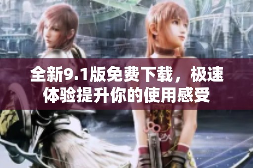 全新9.1版免费下载，极速体验提升你的使用感受