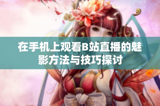 在手机上观看B站直播的魅影方法与技巧探讨