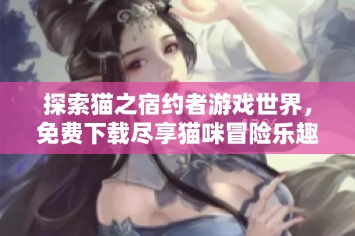 探索猫之宿约者游戏世界，免费下载尽享猫咪冒险乐趣