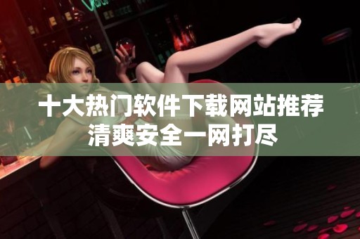 十大热门软件下载网站推荐 清爽安全一网打尽