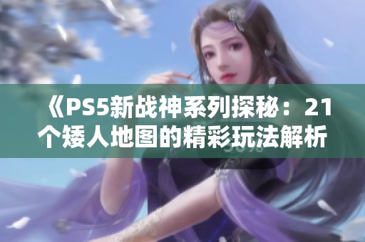 《PS5新战神系列探秘：21个矮人地图的精彩玩法解析》