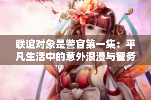联谊对象是警官第一集：平凡生活中的意外浪漫与警务情缘