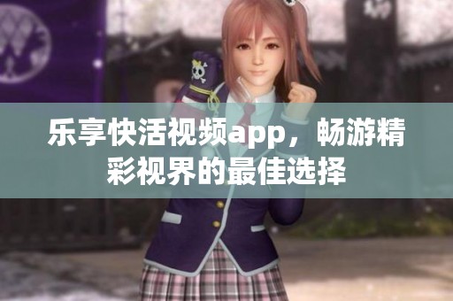 乐享快活视频app，畅游精彩视界的最佳选择