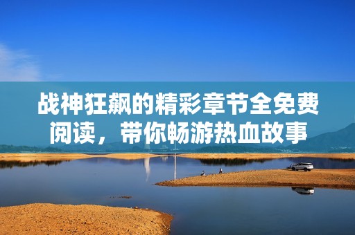 战神狂飙的精彩章节全免费阅读，带你畅游热血故事