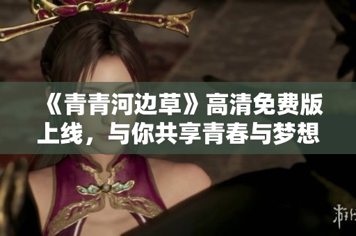《青青河边草》高清免费版上线，与你共享青春与梦想的故事