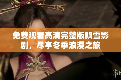 免费观看高清完整版飘雪影剧，尽享冬季浪漫之旅