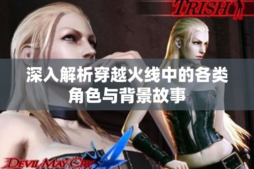 深入解析穿越火线中的各类角色与背景故事