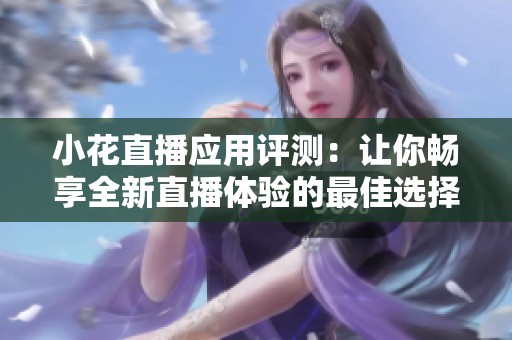 小花直播应用评测：让你畅享全新直播体验的最佳选择