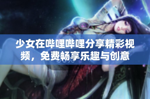 少女在哔哩哔哩分享精彩视频，免费畅享乐趣与创意