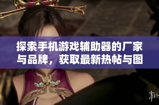 探索手机游戏辅助器的厂家与品牌，获取最新热帖与图片分享