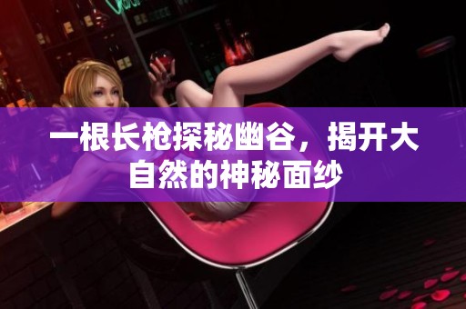 一根长枪探秘幽谷，揭开大自然的神秘面纱