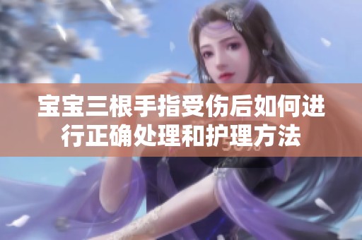 宝宝三根手指受伤后如何进行正确处理和护理方法