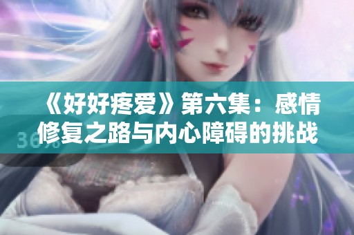 《好好疼爱》第六集：感情修复之路与内心障碍的挑战