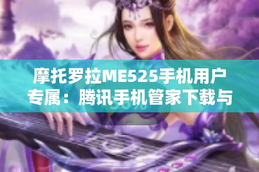 摩托罗拉ME525手机用户专属：腾讯手机管家下载与使用全攻略