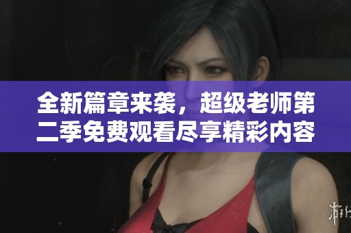 全新篇章来袭，超级老师第二季免费观看尽享精彩内容