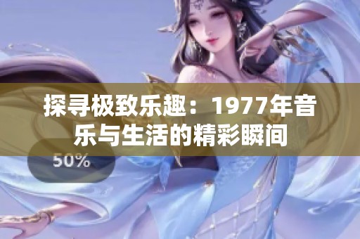 探寻极致乐趣：1977年音乐与生活的精彩瞬间