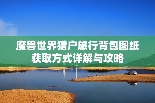 魔兽世界猎户旅行背包图纸获取方式详解与攻略