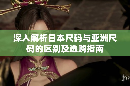 深入解析日本尺码与亚洲尺码的区别及选购指南