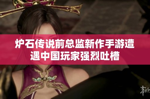 炉石传说前总监新作手游遭遇中国玩家强烈吐槽