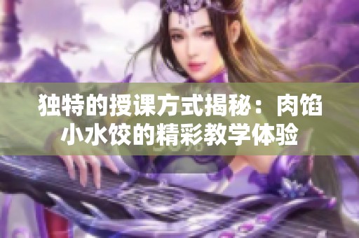 独特的授课方式揭秘：肉馅小水饺的精彩教学体验