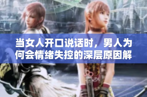 当女人开口说话时，男人为何会情绪失控的深层原因解析