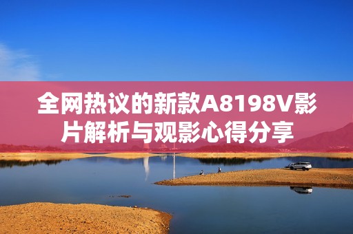 全网热议的新款A8198V影片解析与观影心得分享