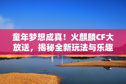 童年梦想成真！火麒麟CF大放送，揭秘全新玩法与乐趣