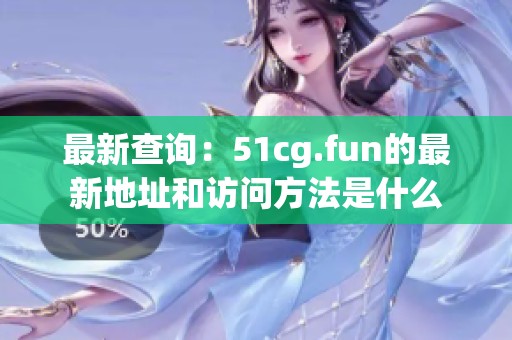 最新查询：51cg.fun的最新地址和访问方法是什么