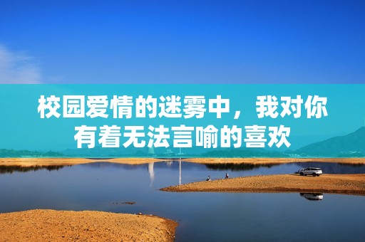 校园爱情的迷雾中，我对你有着无法言喻的喜欢