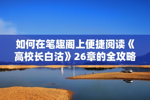 如何在笔趣阁上便捷阅读《高校长白沽》26章的全攻略