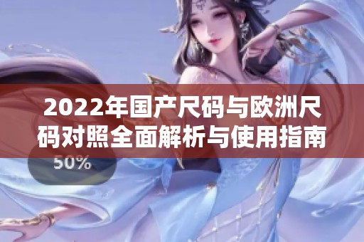 2022年国产尺码与欧洲尺码对照全面解析与使用指南