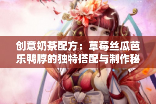 创意奶茶配方：草莓丝瓜芭乐鸭脖的独特搭配与制作秘籍