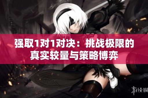 强取1对1对决：挑战极限的真实较量与策略博弈