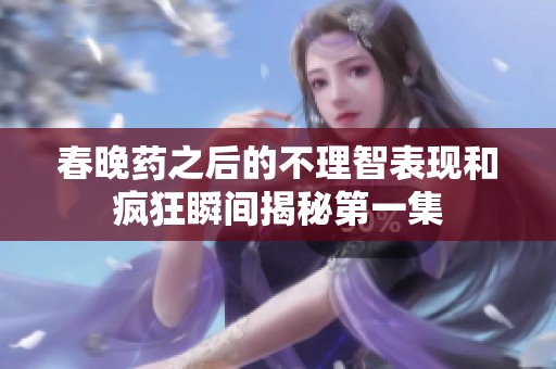春晚药之后的不理智表现和疯狂瞬间揭秘第一集