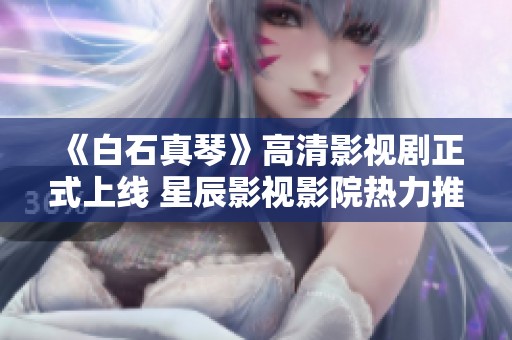 《白石真琴》高清影视剧正式上线 星辰影视影院热力推荐