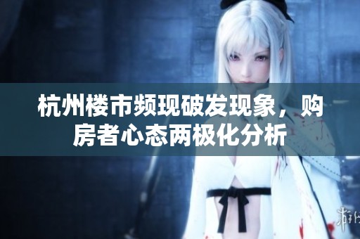 杭州楼市频现破发现象，购房者心态两极化分析