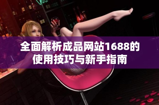 全面解析成品网站1688的使用技巧与新手指南