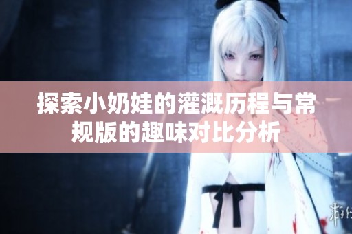 探索小奶娃的灌溉历程与常规版的趣味对比分析