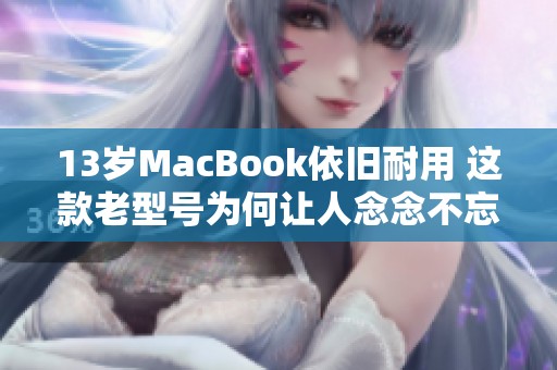13岁MacBook依旧耐用 这款老型号为何让人念念不忘