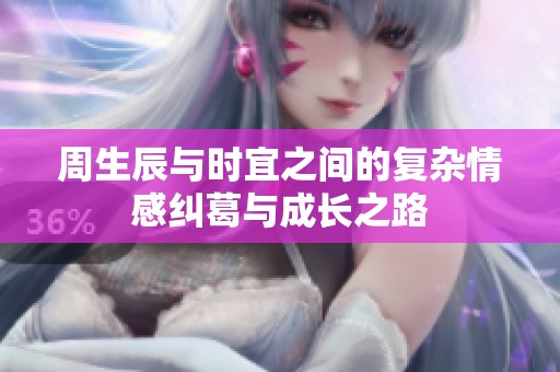 周生辰与时宜之间的复杂情感纠葛与成长之路