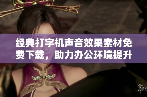经典打字机声音效果素材免费下载，助力办公环境提升氛围