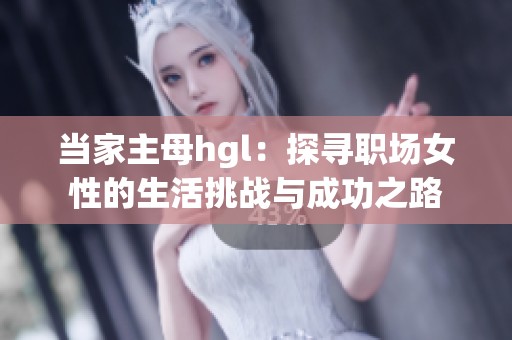 当家主母hgl：探寻职场女性的生活挑战与成功之路