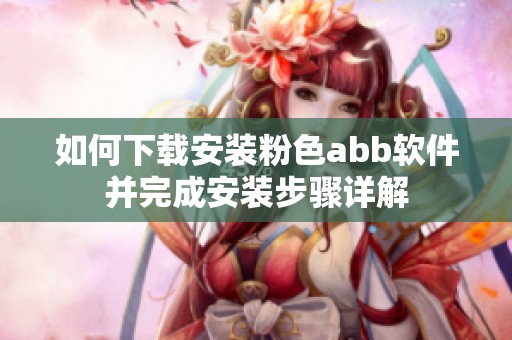 如何下载安装粉色abb软件并完成安装步骤详解