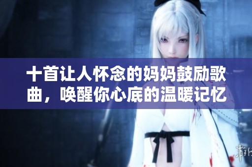 十首让人怀念的妈妈鼓励歌曲，唤醒你心底的温暖记忆