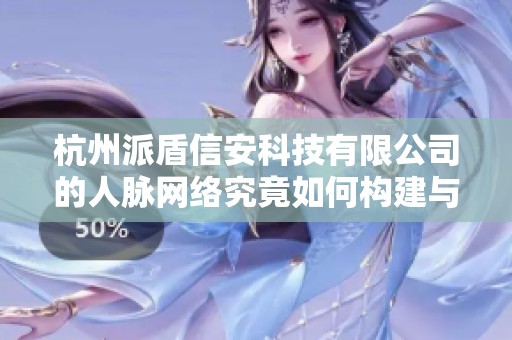 杭州派盾信安科技有限公司的人脉网络究竟如何构建与发展