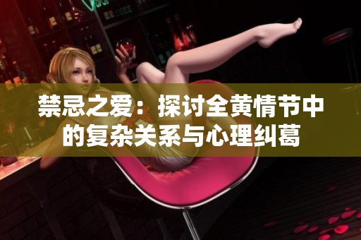 禁忌之爱：探讨全黄情节中的复杂关系与心理纠葛