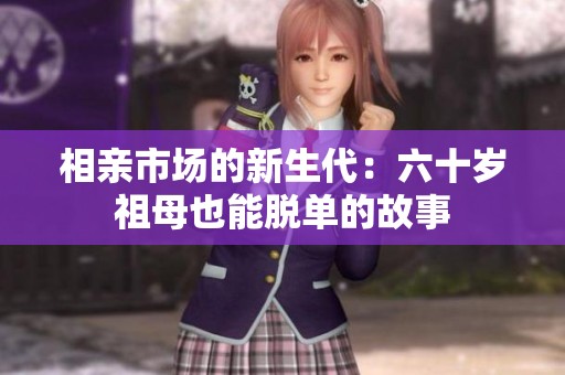 相亲市场的新生代：六十岁祖母也能脱单的故事